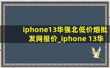 iphone13华强北(低价烟批发网)报价_iphone 13华强北(低价烟批发网)报价国行